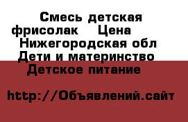 Смесь детская фрисолак1 › Цена ­ 150 - Нижегородская обл. Дети и материнство » Детское питание   